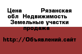 200 › Цена ­ 200 - Рязанская обл. Недвижимость » Земельные участки продажа   